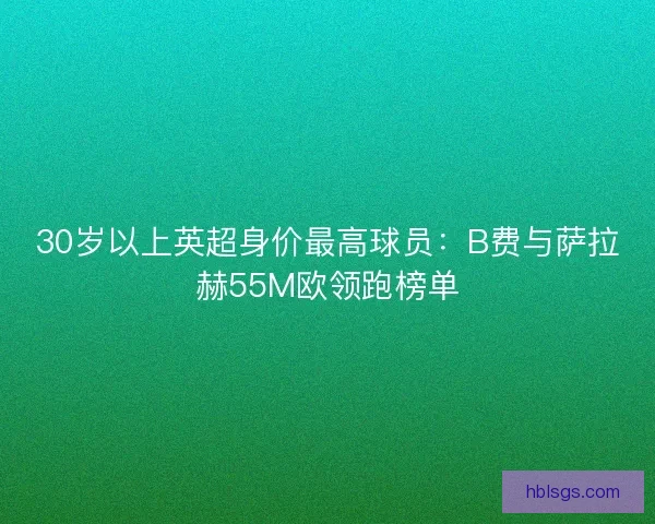 30岁以上英超身价最高球员：B费与萨拉赫55M欧领跑榜单