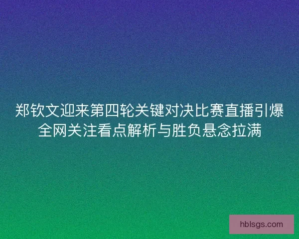 郑钦文迎来第四轮关键对决比赛直播引爆全网关注看点解析与胜负悬念拉满
