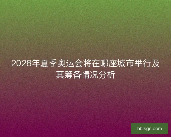 2028年夏季奥运会将在哪座城市举行及其筹备情况分析 2028年夏季奥运会将在哪座城市举行及其筹备情况分析