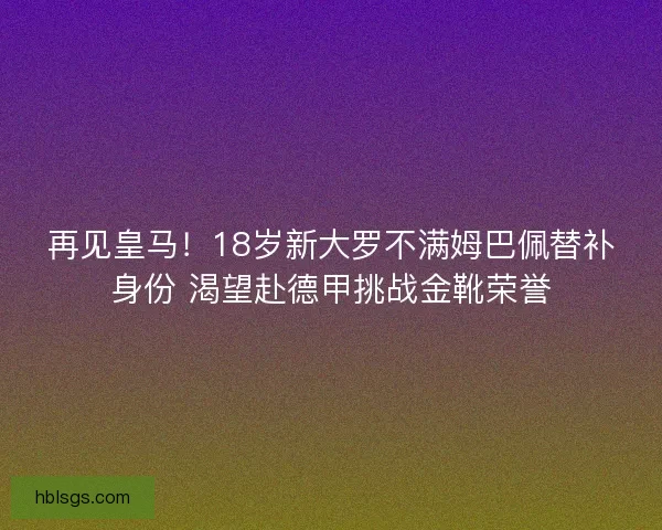 再见皇马!18岁新大罗不满姆巴佩替补身份 渴望赴德甲挑战金靴荣誉 再见皇马!18岁新大罗不满姆巴佩替补身份 渴望赴德甲挑战金靴荣誉