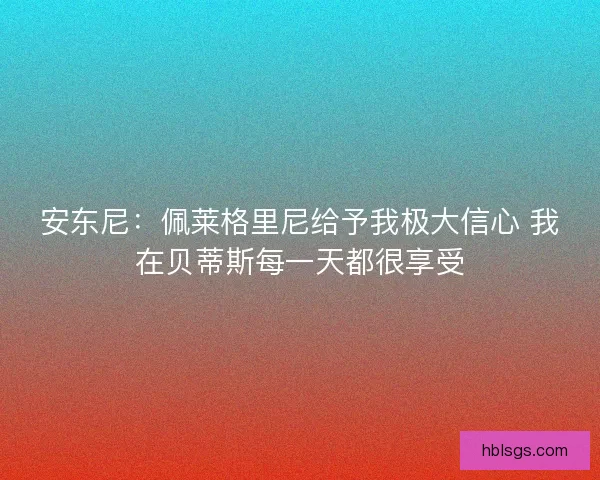 安东尼：佩莱格里尼给予我极大信心 我在贝蒂斯每一天都很享受