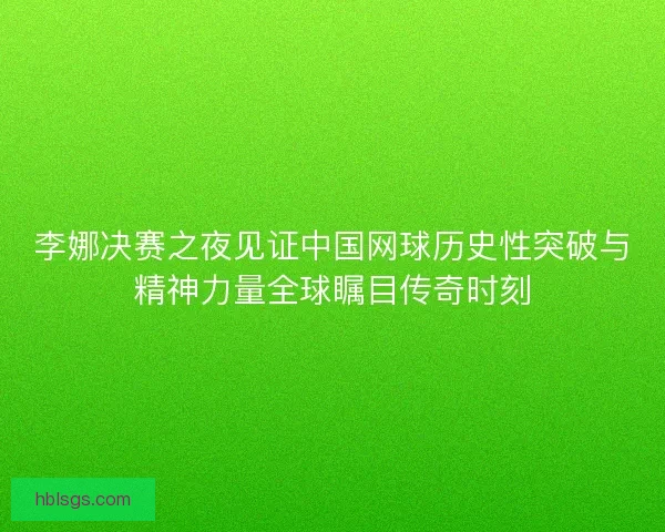 李娜决赛之夜见证中国网球历史性突破与精神力量全球瞩目传奇时刻