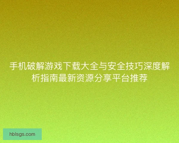 手机破解游戏下载大全与安全技巧深度解析指南最新资源分享平台推荐 手机破解游戏下载大全与安全技巧深度解析指南最新资源分享平台推荐