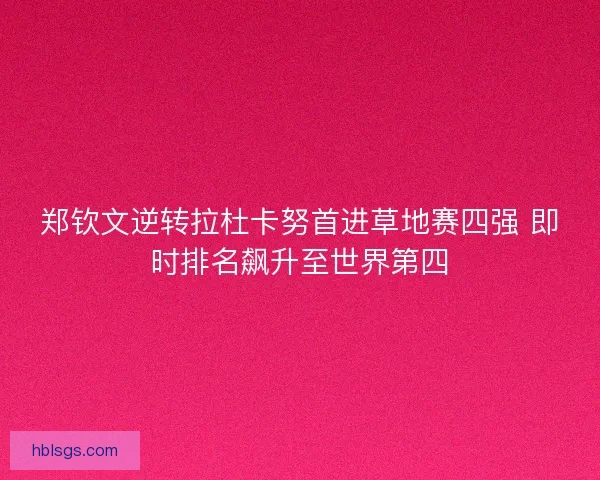 郑钦文逆转拉杜卡努首进草地赛四强 即时排名飙升至世界第四 郑钦文逆转拉杜卡努首进草地赛四强 即时排名飙升至世界第四