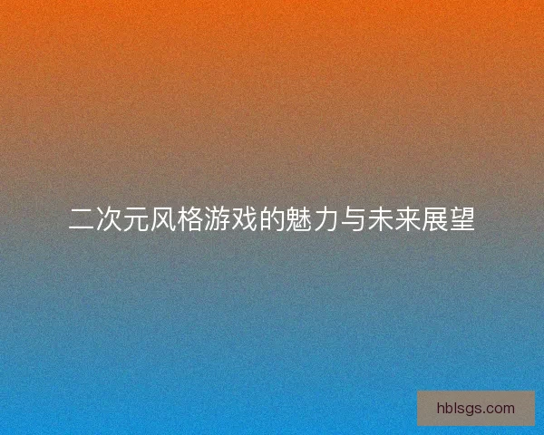 二次元风格游戏的魅力与未来展望