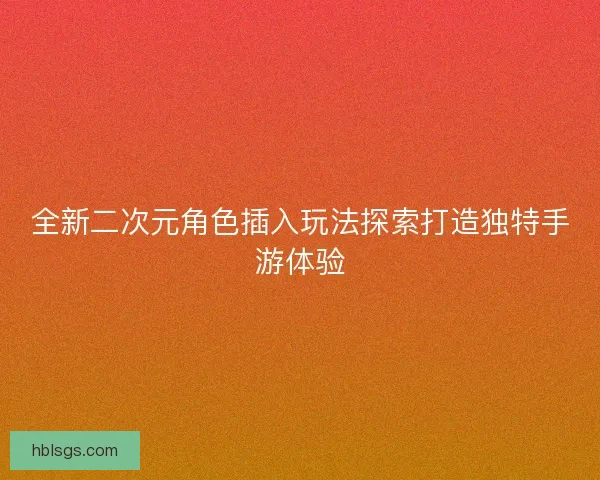 全新二次元角色插入玩法探索打造独特手游体验