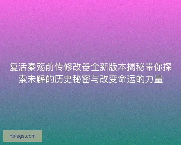 复活秦殇前传修改器全新版本揭秘带你探索未解的历史秘密与改变命运的力量