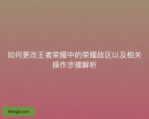 如何更改王者荣耀中的荣耀战区以及相关操作步骤解析