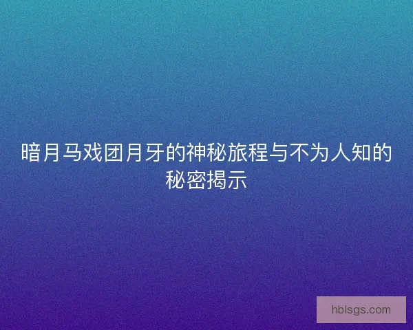暗月马戏团月牙的神秘旅程与不为人知的秘密揭示