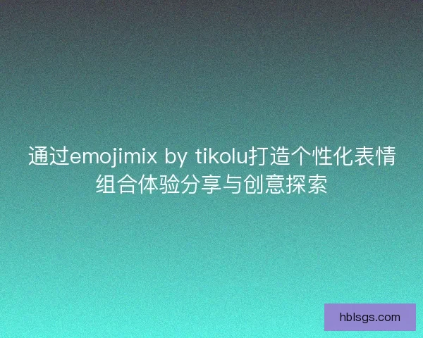 通过emojimix by tikolu打造个性化表情组合体验分享与创意探索 通过emojimix by tikolu打造个性化表情组合体验分享与创意探索