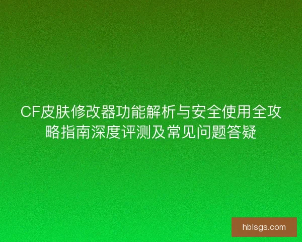 CF皮肤修改器功能解析与安全使用全攻略指南深度评测及常见问题答疑