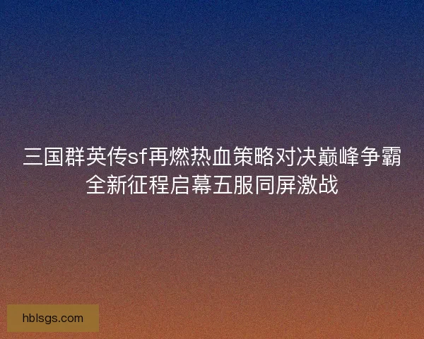 三国群英传sf再燃热血策略对决巅峰争霸全新征程启幕五服同屏激战