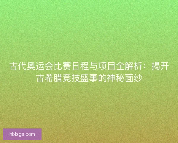 古代奥运会比赛日程与项目全解析：揭开古希腊竞技盛事的神秘面纱