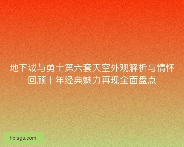 地下城与勇士第六套天空外观解析与情怀回顾十年经典魅力再现全面盘点 地下城与勇士第六套天空外观解析与情怀回顾十年经典魅力再现全面盘点