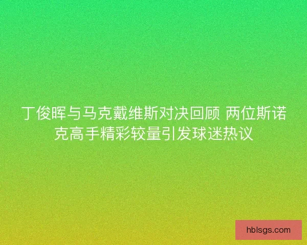 丁俊晖与马克戴维斯对决回顾 两位斯诺克高手精彩较量引发球迷热议