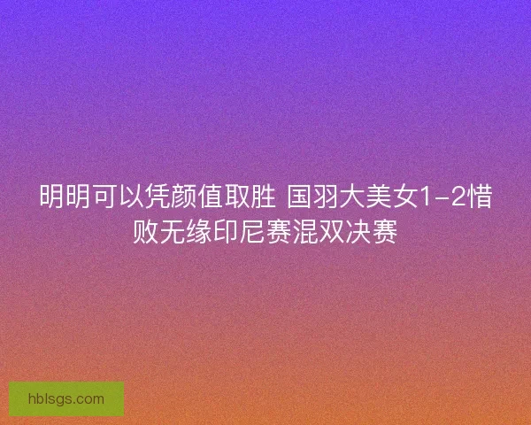 明明可以凭颜值取胜 国羽大美女1-2惜败无缘印尼赛混双决赛