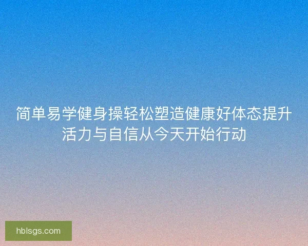 简单易学健身操轻松塑造健康好体态提升活力与自信从今天开始行动