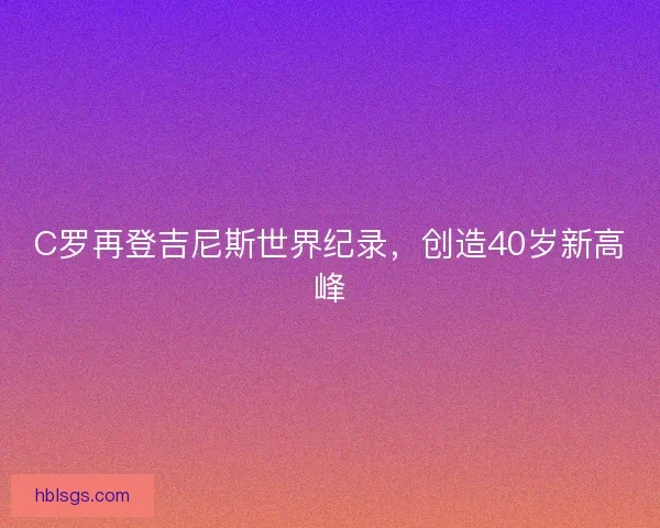 C罗再登吉尼斯世界纪录，创造40岁新高峰