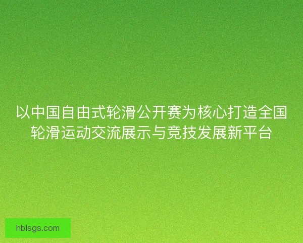 以中国自由式轮滑公开赛为核心打造全国轮滑运动交流展示与竞技发展新平台