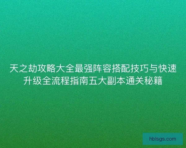 天之劫攻略大全最强阵容搭配技巧与快速升级全流程指南五大副本通关秘籍