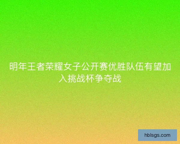 明年王者荣耀女子公开赛优胜队伍有望加入挑战杯争夺战