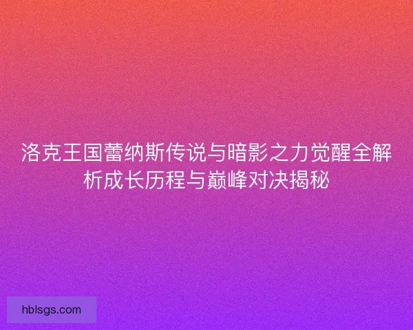 洛克王国蕾纳斯传说与暗影之力觉醒全解析成长历程与巅峰对决揭秘