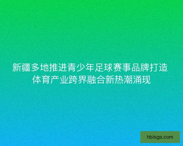 新疆多地推进青少年足球赛事品牌打造 体育产业跨界融合新热潮涌现