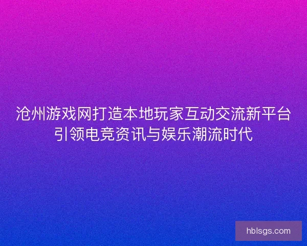 沧州游戏网打造本地玩家互动交流新平台引领电竞资讯与娱乐潮流时代