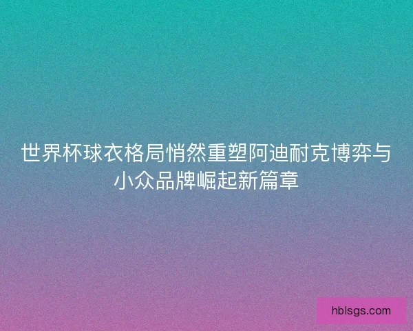 世界杯球衣格局悄然重塑阿迪耐克博弈与小众品牌崛起新篇章