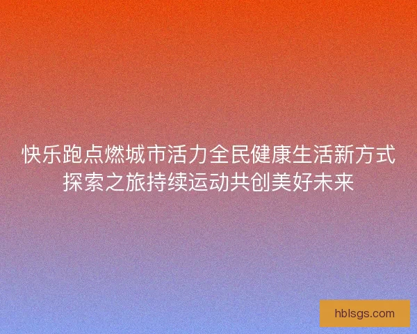 快乐跑点燃城市活力全民健康生活新方式探索之旅持续运动共创美好未来