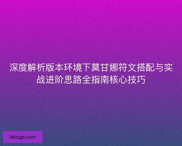 深度解析版本环境下莫甘娜符文搭配与实战进阶思路全指南核心技巧