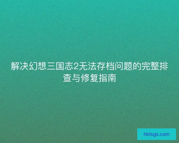 解决幻想三国志2无法存档问题的完整排查与修复指南