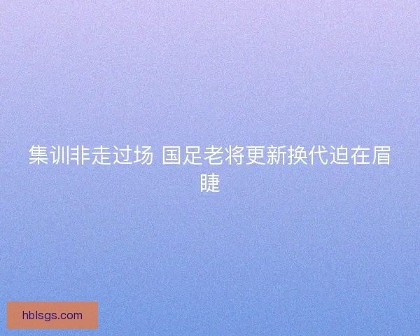 集训非走过场 国足老将更新换代迫在眉睫