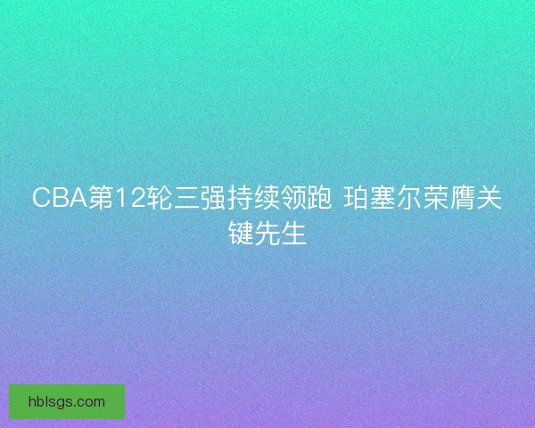 CBA第12轮三强持续领跑 珀塞尔荣膺关键先生 CBA第12轮三强持续领跑 珀塞尔荣膺关键先生