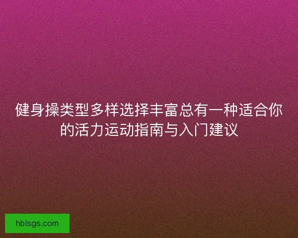 健身操类型多样选择丰富总有一种适合你的活力运动指南与入门建议