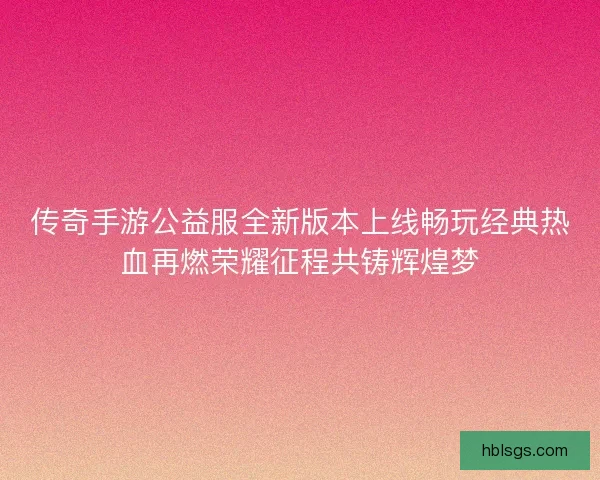 传奇手游公益服全新版本上线畅玩经典热血再燃荣耀征程共铸辉煌梦