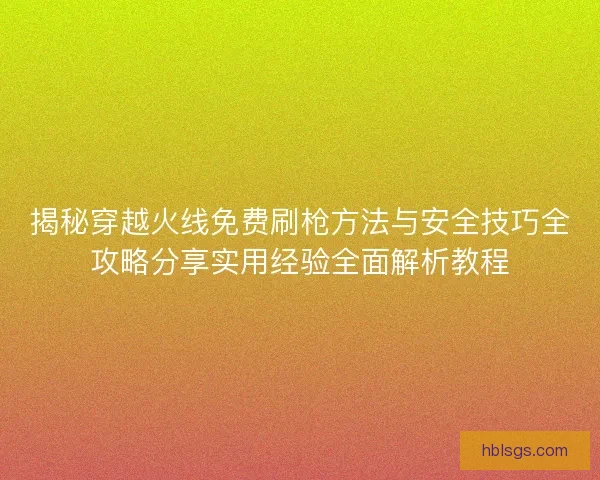 揭秘穿越火线免费刷枪方法与安全技巧全攻略分享实用经验全面解析教程 揭秘穿越火线免费刷枪方法与安全技巧全攻略分享实用经验全面解析教程