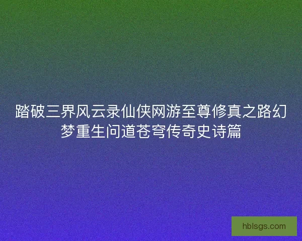 踏破三界风云录仙侠网游至尊修真之路幻梦重生问道苍穹传奇史诗篇 踏破三界风云录仙侠网游至尊修真之路幻梦重生问道苍穹传奇史诗篇