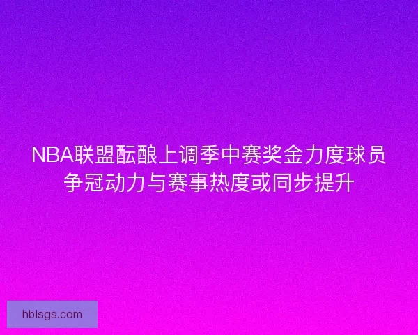 NBA联盟酝酿上调季中赛奖金力度球员争冠动力与赛事热度或同步提升