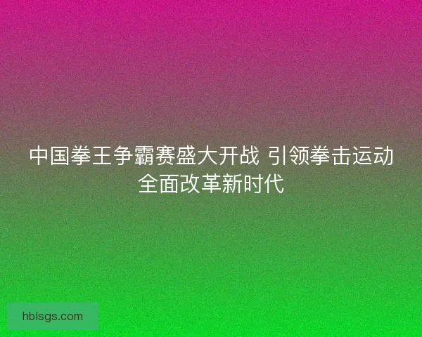 中国拳王争霸赛盛大开战 引领拳击运动全面改革新时代 中国拳王争霸赛盛大开战 引领拳击运动全面改革新时代