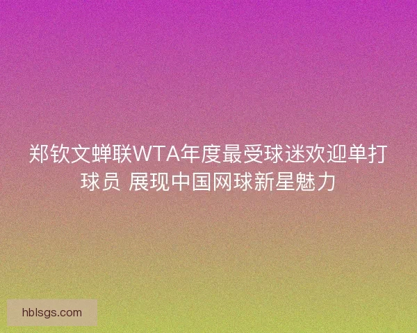郑钦文蝉联WTA年度最受球迷欢迎单打球员 展现中国网球新星魅力