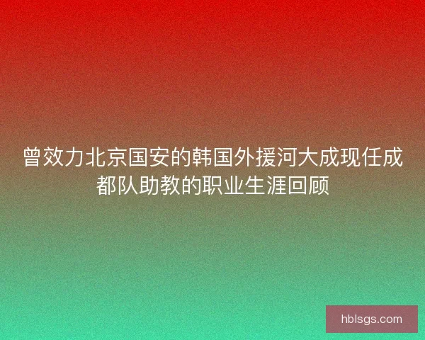 曾效力北京国安的韩国外援河大成现任成都队助教的职业生涯回顾 曾效力北京国安的韩国外援河大成现任成都队助教的职业生涯回顾