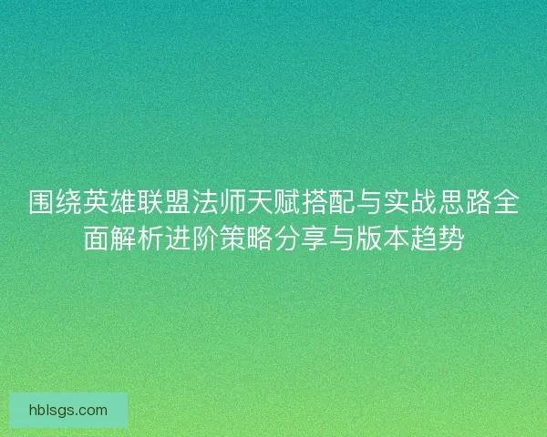 围绕英雄联盟法师天赋搭配与实战思路全面解析进阶策略分享与版本趋势