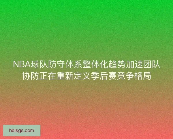 NBA球队防守体系整体化趋势加速团队协防正在重新定义季后赛竞争格局 NBA球队防守体系整体化趋势加速团队协防正在重新定义季后赛竞争格局