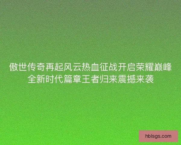 傲世传奇再起风云热血征战开启荣耀巅峰全新时代篇章王者归来震撼来袭 傲世传奇再起风云热血征战开启荣耀巅峰全新时代篇章王者归来震撼来袭