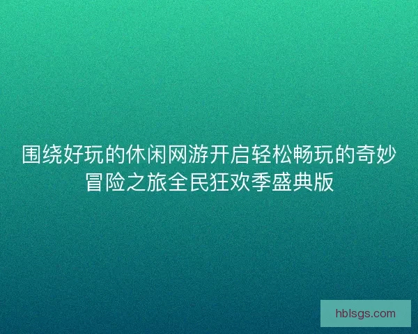 围绕好玩的休闲网游开启轻松畅玩的奇妙冒险之旅全民狂欢季盛典版 围绕好玩的休闲网游开启轻松畅玩的奇妙冒险之旅全民狂欢季盛典版