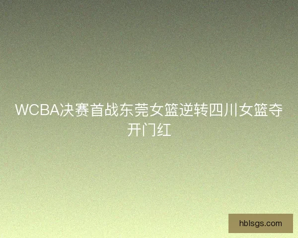 WCBA决赛首战东莞女篮逆转四川女篮夺开门红 WCBA决赛首战东莞女篮逆转四川女篮夺开门红