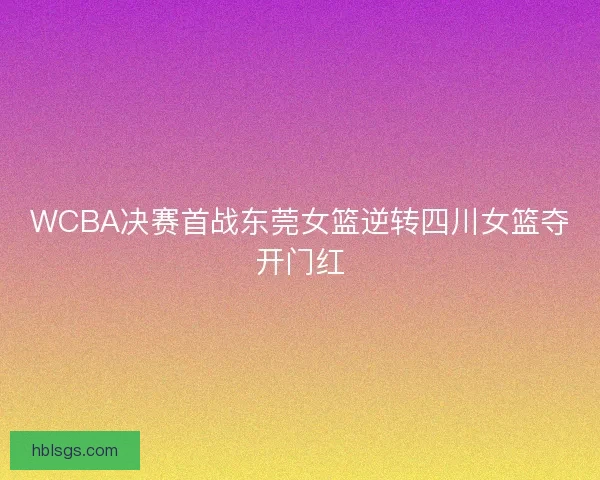 WCBA决赛首战东莞女篮逆转四川女篮夺开门红