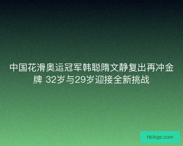 中国花滑奥运冠军韩聪隋文静复出再冲金牌 32岁与29岁迎接全新挑战