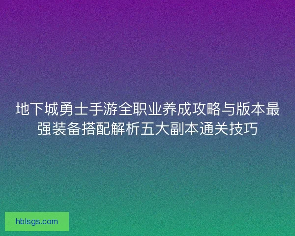 地下城勇士手游全职业养成攻略与版本最强装备搭配解析五大副本通关技巧 地下城勇士手游全职业养成攻略与版本最强装备搭配解析五大副本通关技巧